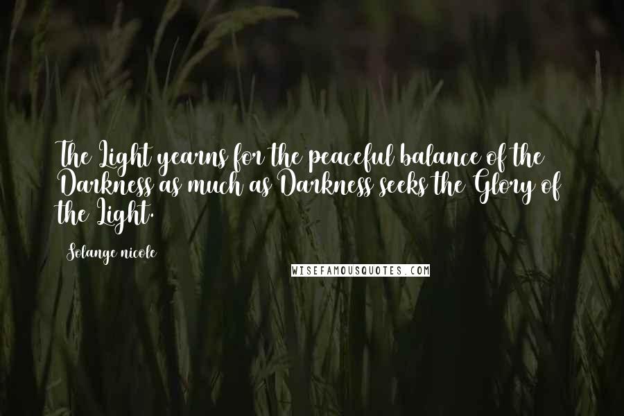 Solange Nicole Quotes: The Light yearns for the peaceful balance of the Darkness as much as Darkness seeks the Glory of the Light.