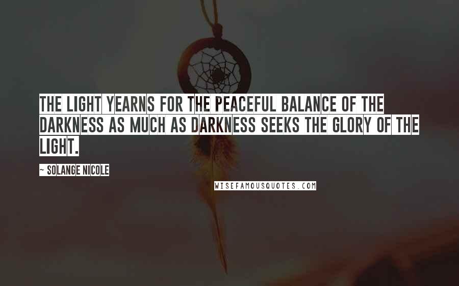 Solange Nicole Quotes: The Light yearns for the peaceful balance of the Darkness as much as Darkness seeks the Glory of the Light.