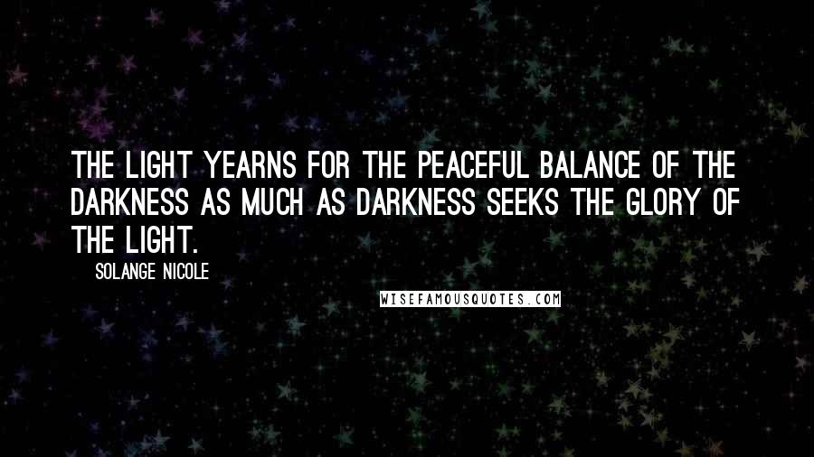Solange Nicole Quotes: The Light yearns for the peaceful balance of the Darkness as much as Darkness seeks the Glory of the Light.