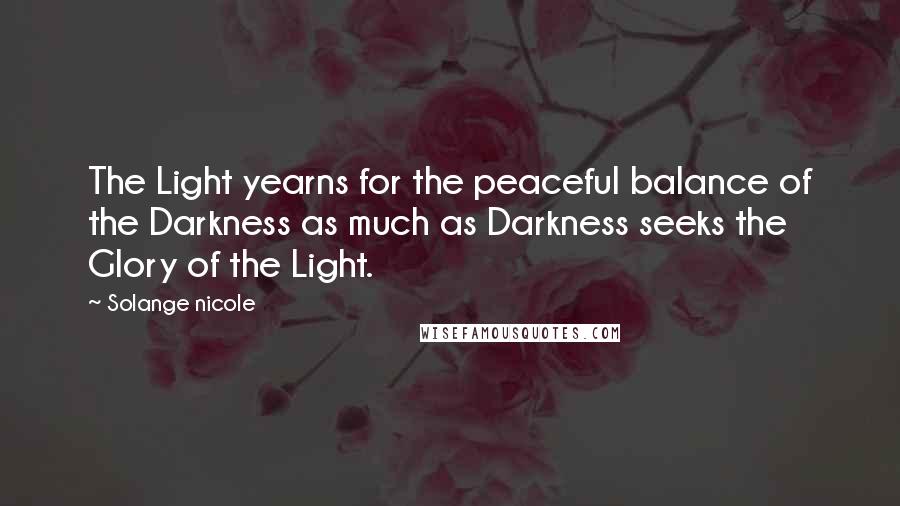 Solange Nicole Quotes: The Light yearns for the peaceful balance of the Darkness as much as Darkness seeks the Glory of the Light.