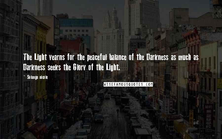 Solange Nicole Quotes: The Light yearns for the peaceful balance of the Darkness as much as Darkness seeks the Glory of the Light.
