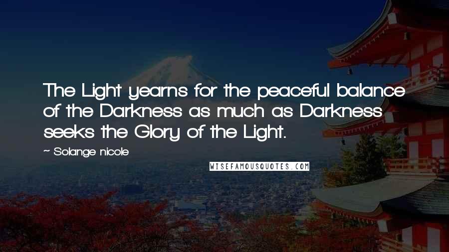 Solange Nicole Quotes: The Light yearns for the peaceful balance of the Darkness as much as Darkness seeks the Glory of the Light.