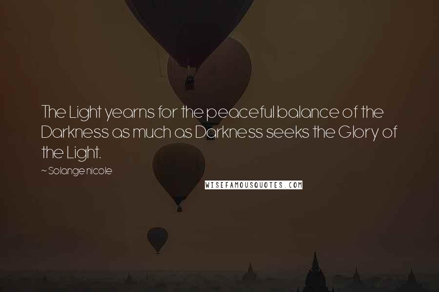 Solange Nicole Quotes: The Light yearns for the peaceful balance of the Darkness as much as Darkness seeks the Glory of the Light.