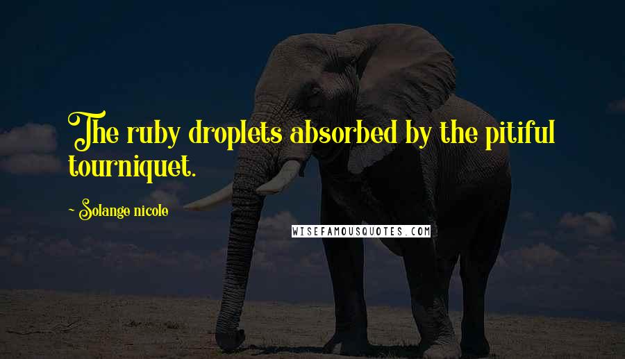 Solange Nicole Quotes: The ruby droplets absorbed by the pitiful tourniquet.