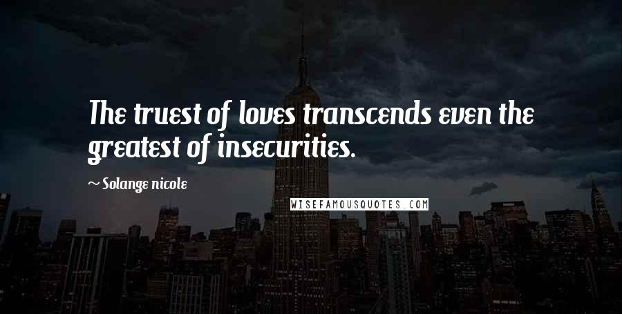 Solange Nicole Quotes: The truest of loves transcends even the greatest of insecurities.