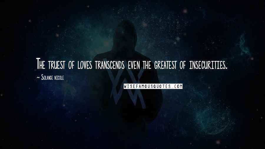 Solange Nicole Quotes: The truest of loves transcends even the greatest of insecurities.