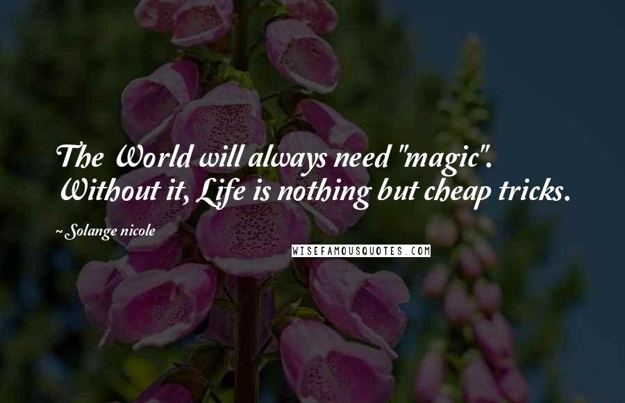 Solange Nicole Quotes: The World will always need "magic". Without it, Life is nothing but cheap tricks.