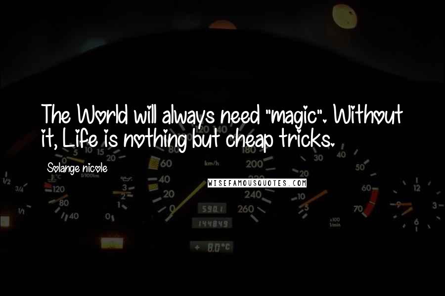 Solange Nicole Quotes: The World will always need "magic". Without it, Life is nothing but cheap tricks.