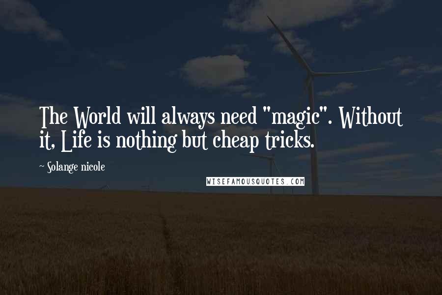 Solange Nicole Quotes: The World will always need "magic". Without it, Life is nothing but cheap tricks.