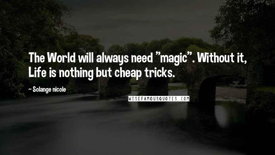 Solange Nicole Quotes: The World will always need "magic". Without it, Life is nothing but cheap tricks.