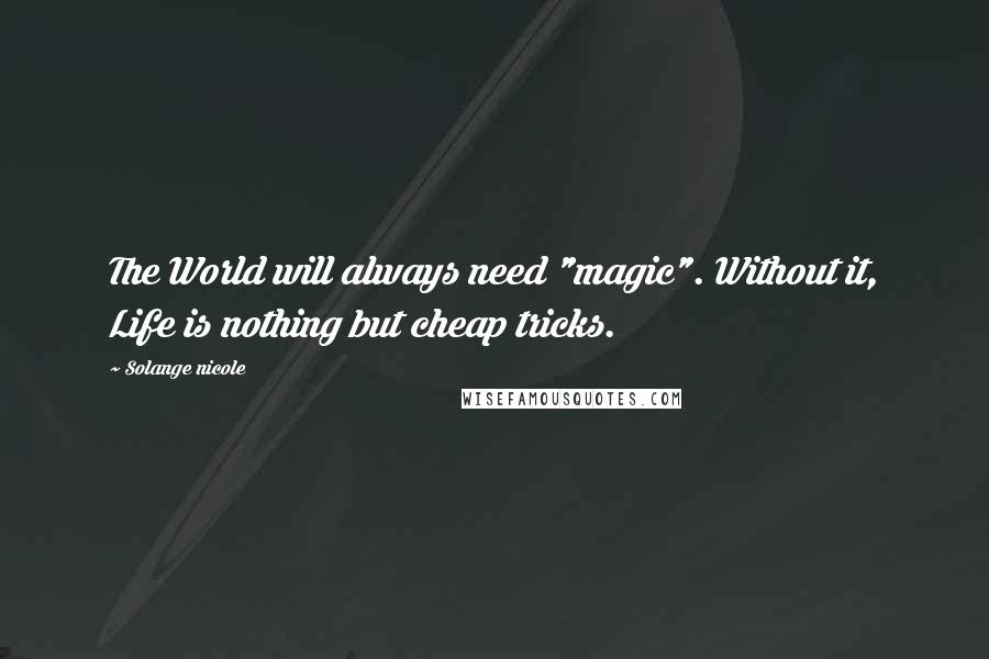 Solange Nicole Quotes: The World will always need "magic". Without it, Life is nothing but cheap tricks.