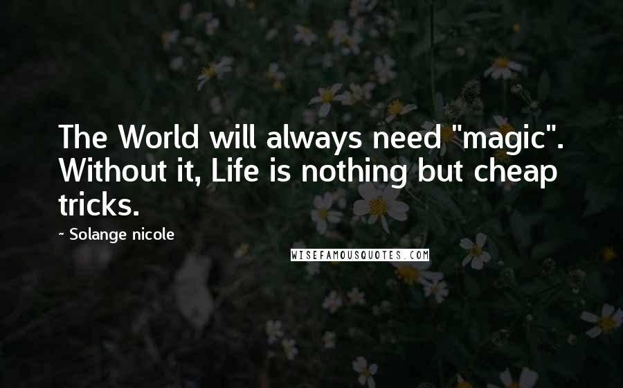 Solange Nicole Quotes: The World will always need "magic". Without it, Life is nothing but cheap tricks.