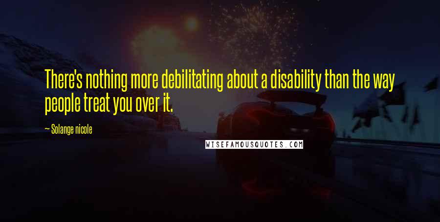 Solange Nicole Quotes: There's nothing more debilitating about a disability than the way people treat you over it.