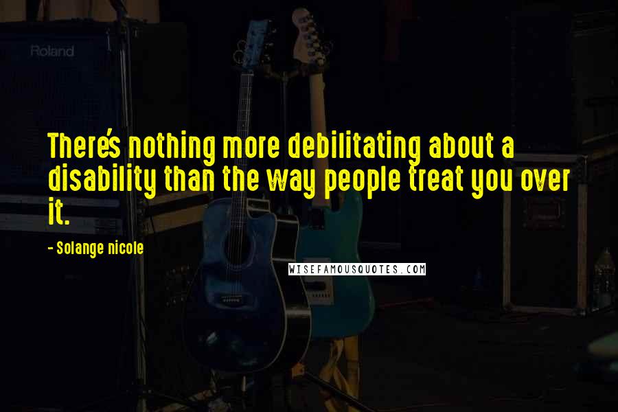 Solange Nicole Quotes: There's nothing more debilitating about a disability than the way people treat you over it.