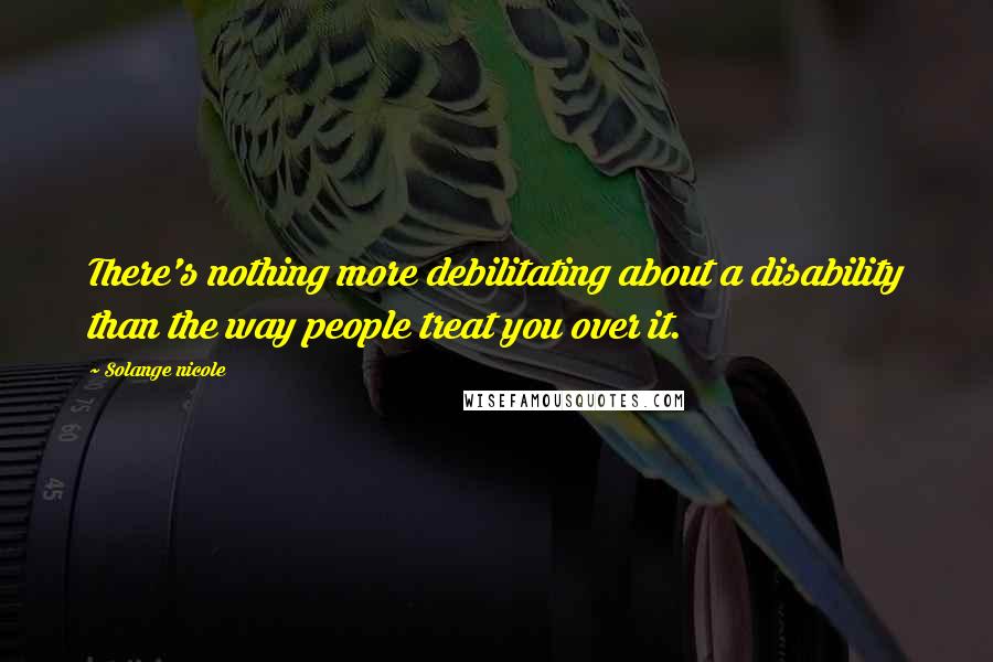 Solange Nicole Quotes: There's nothing more debilitating about a disability than the way people treat you over it.