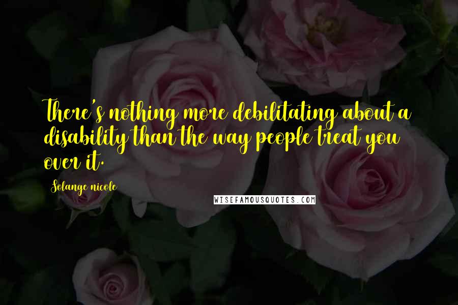 Solange Nicole Quotes: There's nothing more debilitating about a disability than the way people treat you over it.
