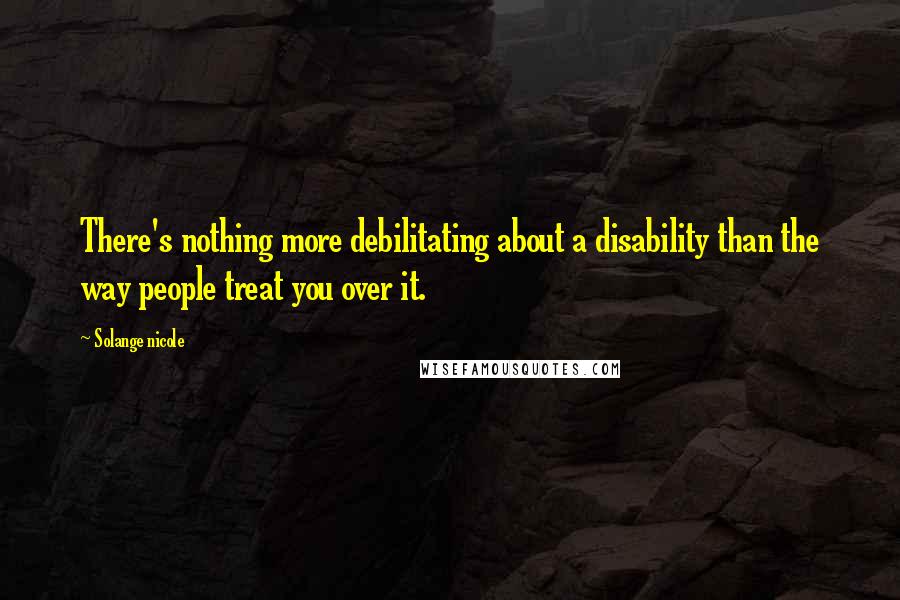 Solange Nicole Quotes: There's nothing more debilitating about a disability than the way people treat you over it.