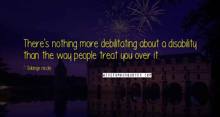 Solange Nicole Quotes: There's nothing more debilitating about a disability than the way people treat you over it.