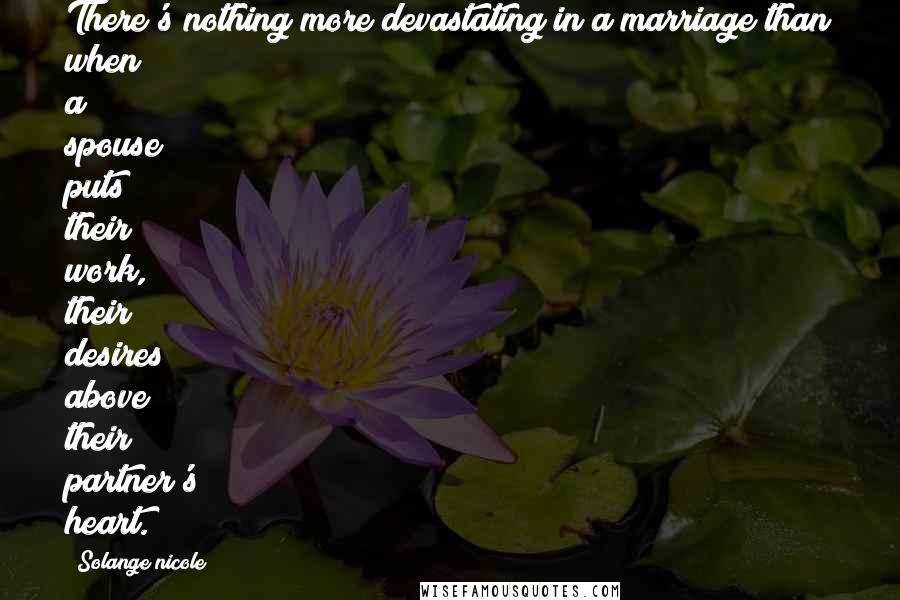 Solange Nicole Quotes: There's nothing more devastating in a marriage than when a spouse puts their work, their desires above their partner's heart.