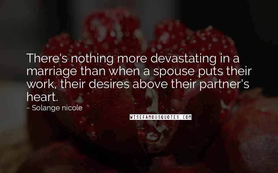 Solange Nicole Quotes: There's nothing more devastating in a marriage than when a spouse puts their work, their desires above their partner's heart.