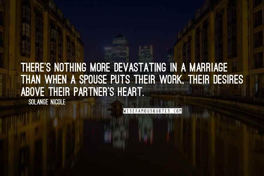 Solange Nicole Quotes: There's nothing more devastating in a marriage than when a spouse puts their work, their desires above their partner's heart.