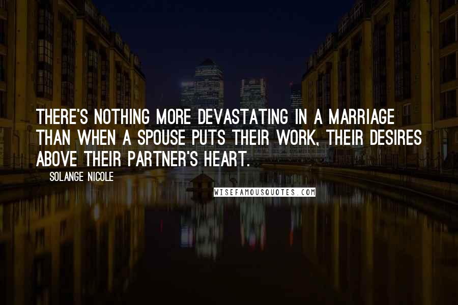 Solange Nicole Quotes: There's nothing more devastating in a marriage than when a spouse puts their work, their desires above their partner's heart.