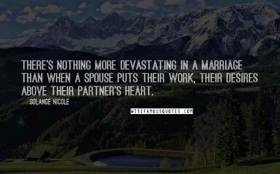 Solange Nicole Quotes: There's nothing more devastating in a marriage than when a spouse puts their work, their desires above their partner's heart.