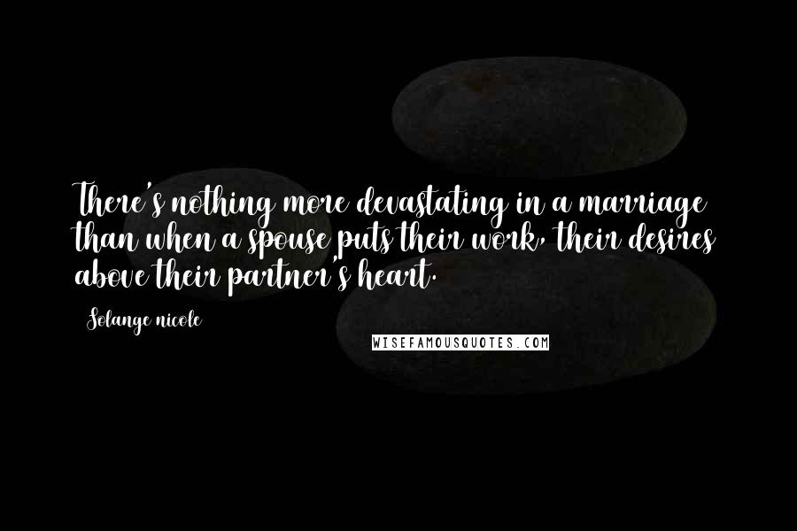 Solange Nicole Quotes: There's nothing more devastating in a marriage than when a spouse puts their work, their desires above their partner's heart.