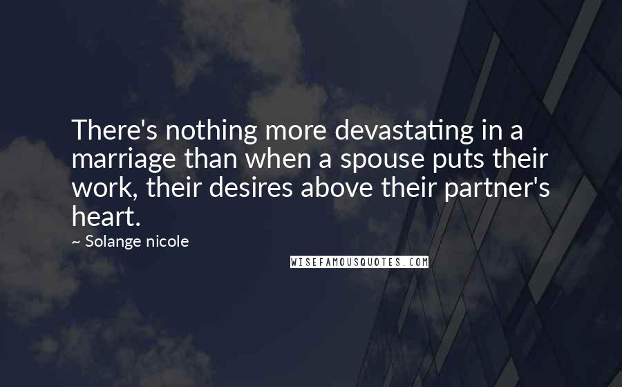 Solange Nicole Quotes: There's nothing more devastating in a marriage than when a spouse puts their work, their desires above their partner's heart.