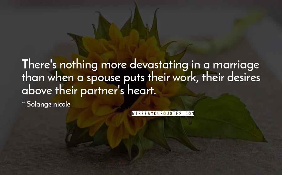 Solange Nicole Quotes: There's nothing more devastating in a marriage than when a spouse puts their work, their desires above their partner's heart.