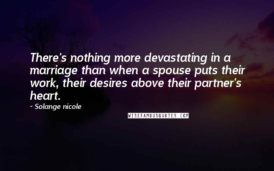 Solange Nicole Quotes: There's nothing more devastating in a marriage than when a spouse puts their work, their desires above their partner's heart.