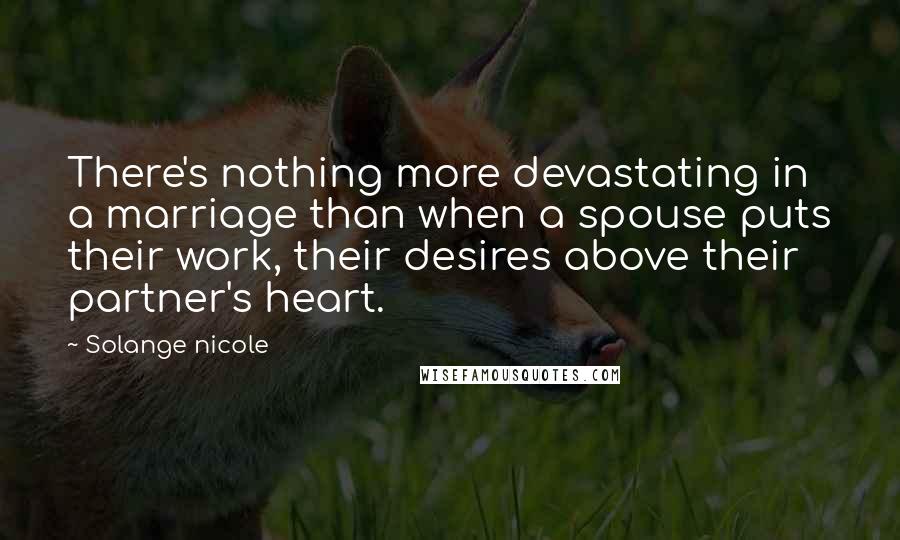 Solange Nicole Quotes: There's nothing more devastating in a marriage than when a spouse puts their work, their desires above their partner's heart.