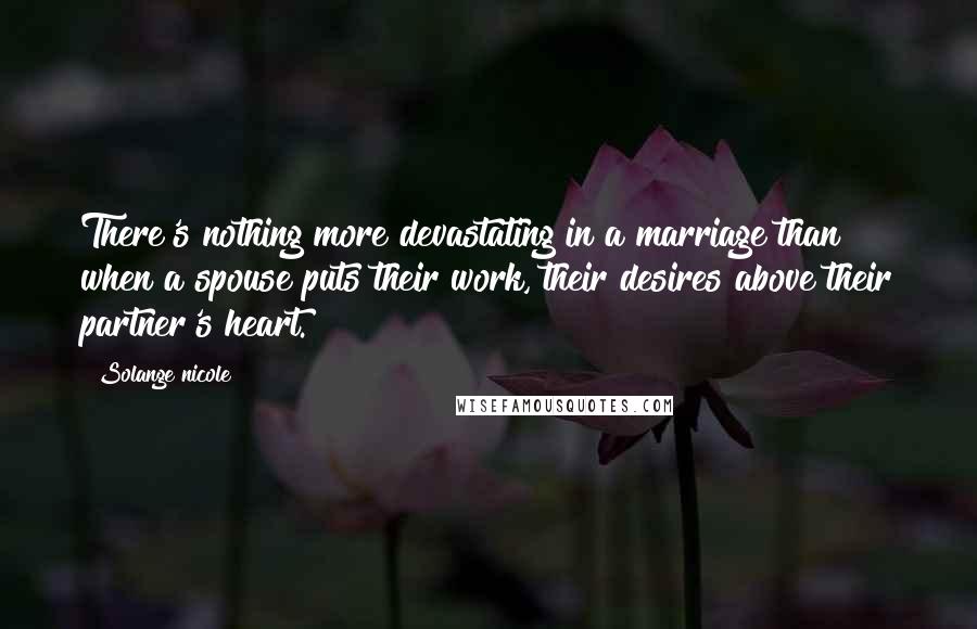 Solange Nicole Quotes: There's nothing more devastating in a marriage than when a spouse puts their work, their desires above their partner's heart.