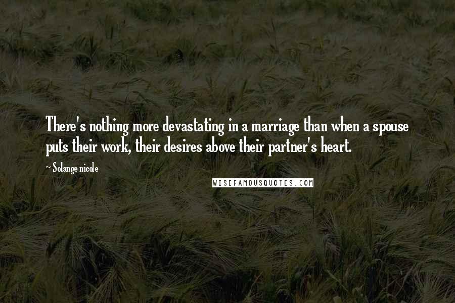 Solange Nicole Quotes: There's nothing more devastating in a marriage than when a spouse puts their work, their desires above their partner's heart.