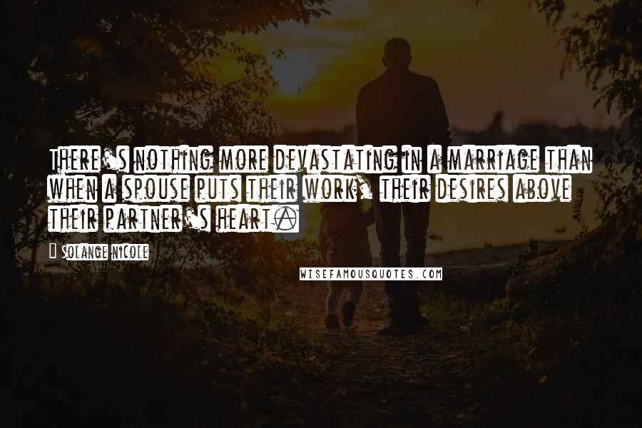 Solange Nicole Quotes: There's nothing more devastating in a marriage than when a spouse puts their work, their desires above their partner's heart.