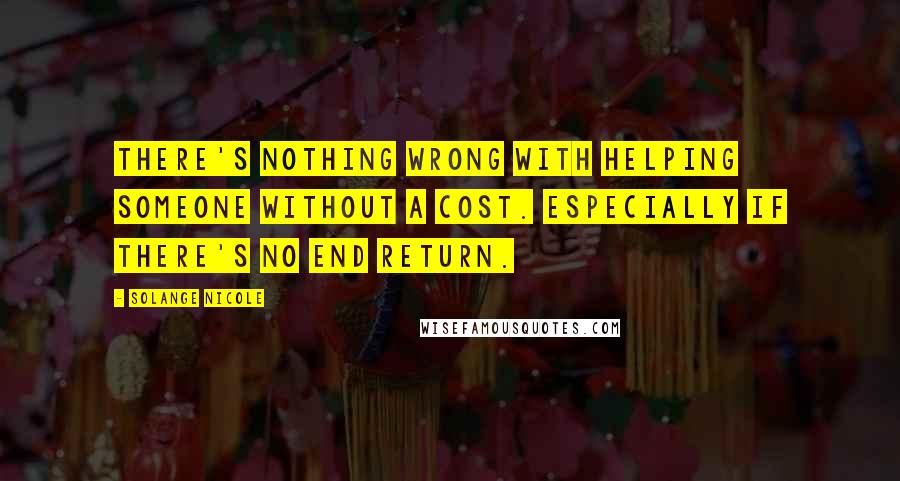 Solange Nicole Quotes: There's nothing wrong with helping someone without a cost. Especially if there's no end return.