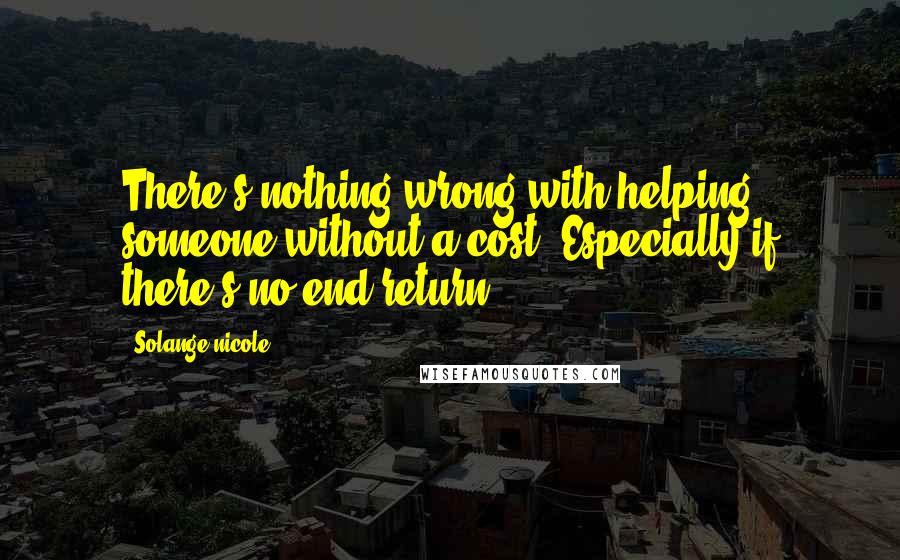 Solange Nicole Quotes: There's nothing wrong with helping someone without a cost. Especially if there's no end return.
