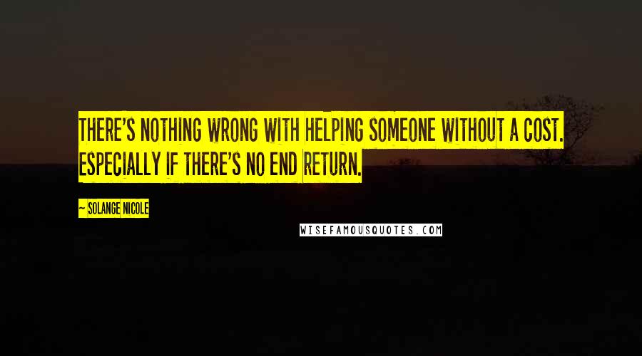 Solange Nicole Quotes: There's nothing wrong with helping someone without a cost. Especially if there's no end return.