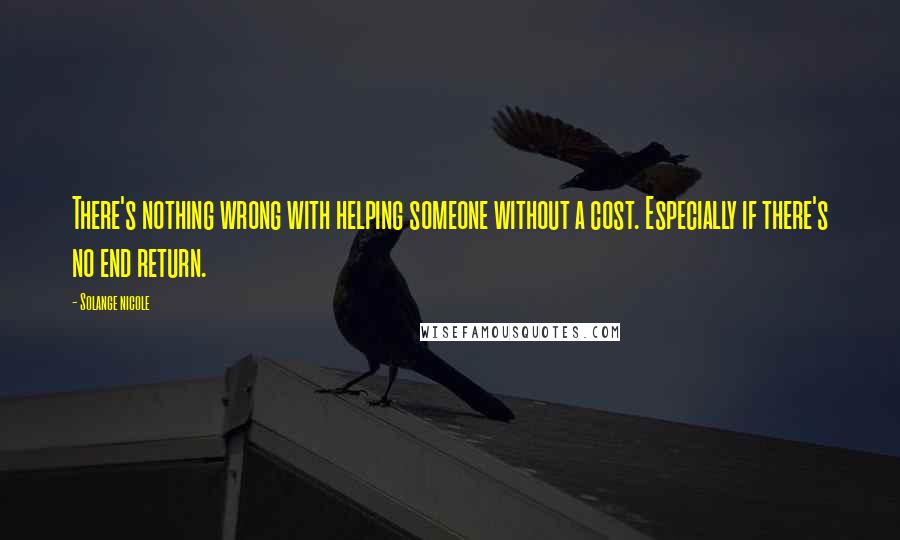 Solange Nicole Quotes: There's nothing wrong with helping someone without a cost. Especially if there's no end return.