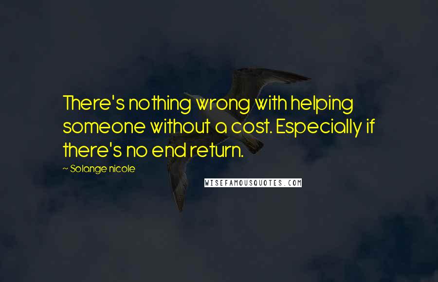Solange Nicole Quotes: There's nothing wrong with helping someone without a cost. Especially if there's no end return.