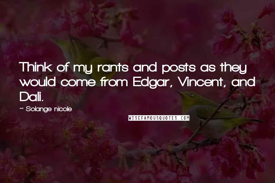 Solange Nicole Quotes: Think of my rants and posts as they would come from Edgar, Vincent, and Dali.