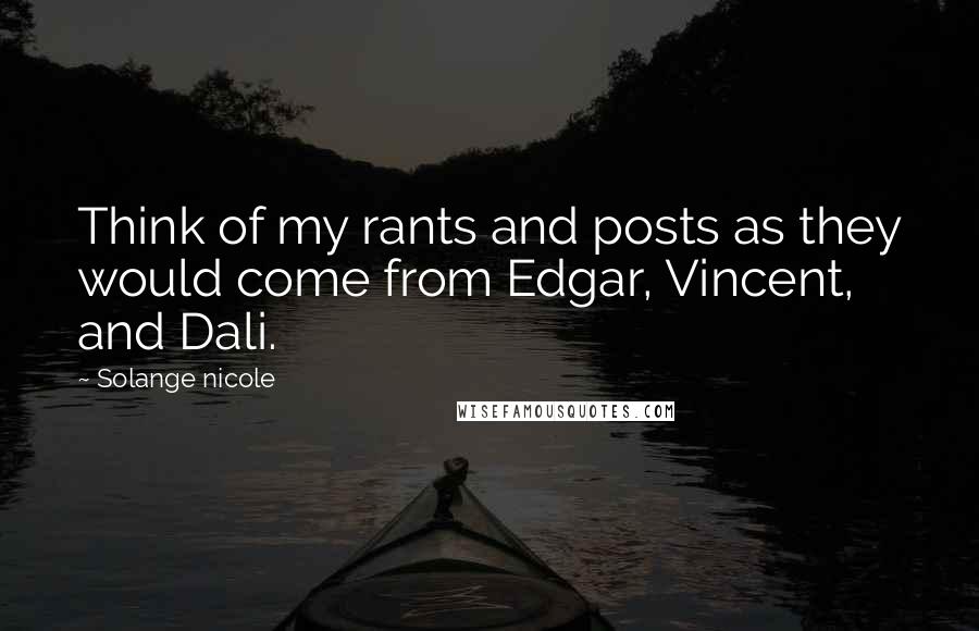 Solange Nicole Quotes: Think of my rants and posts as they would come from Edgar, Vincent, and Dali.