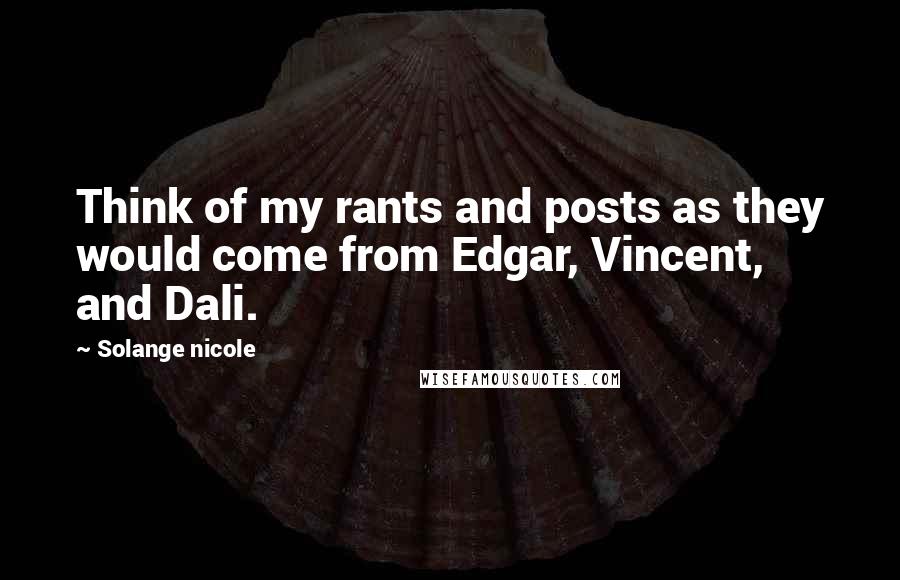 Solange Nicole Quotes: Think of my rants and posts as they would come from Edgar, Vincent, and Dali.