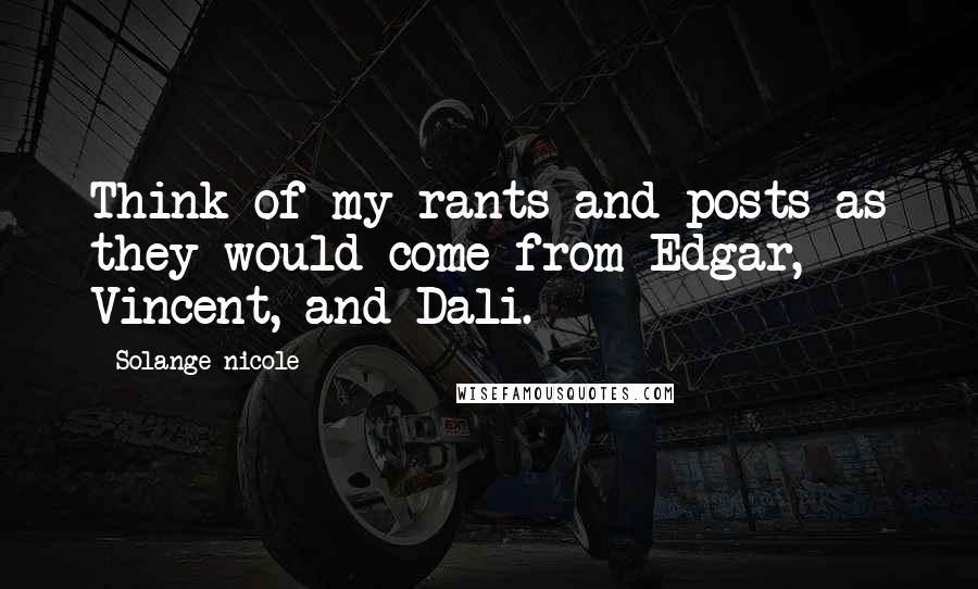 Solange Nicole Quotes: Think of my rants and posts as they would come from Edgar, Vincent, and Dali.