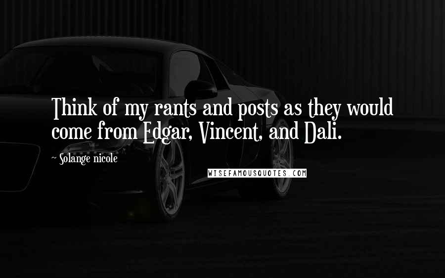 Solange Nicole Quotes: Think of my rants and posts as they would come from Edgar, Vincent, and Dali.