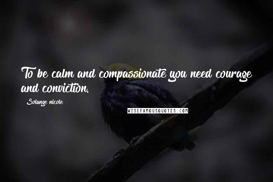 Solange Nicole Quotes: To be calm and compassionate you need courage and conviction.