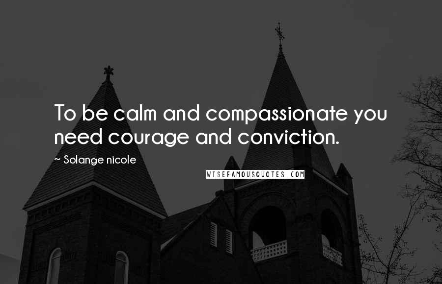Solange Nicole Quotes: To be calm and compassionate you need courage and conviction.