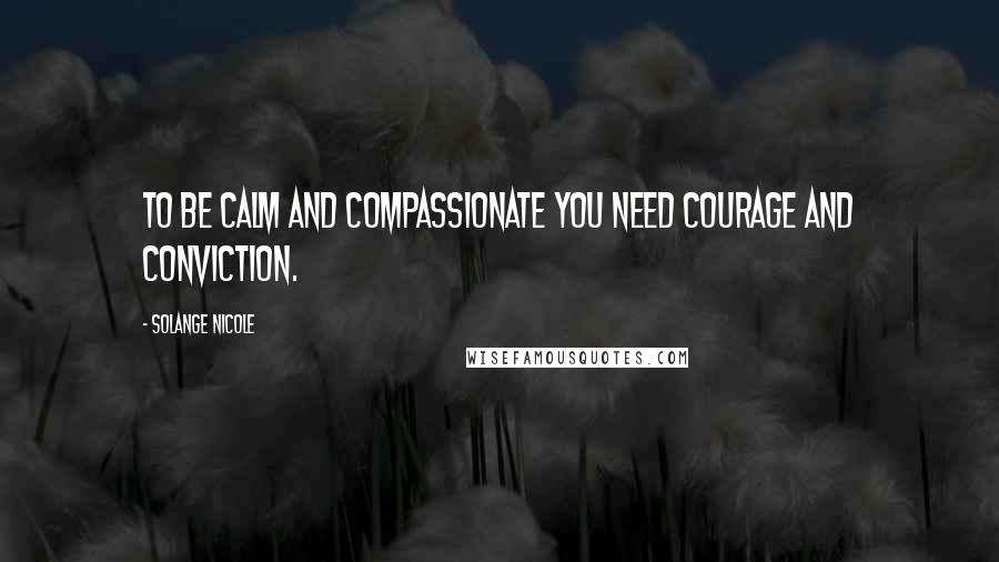 Solange Nicole Quotes: To be calm and compassionate you need courage and conviction.