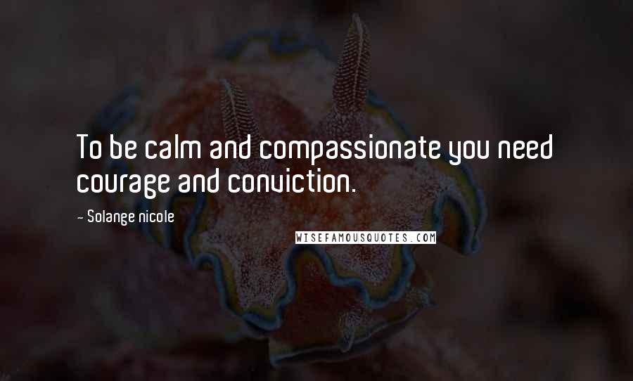 Solange Nicole Quotes: To be calm and compassionate you need courage and conviction.