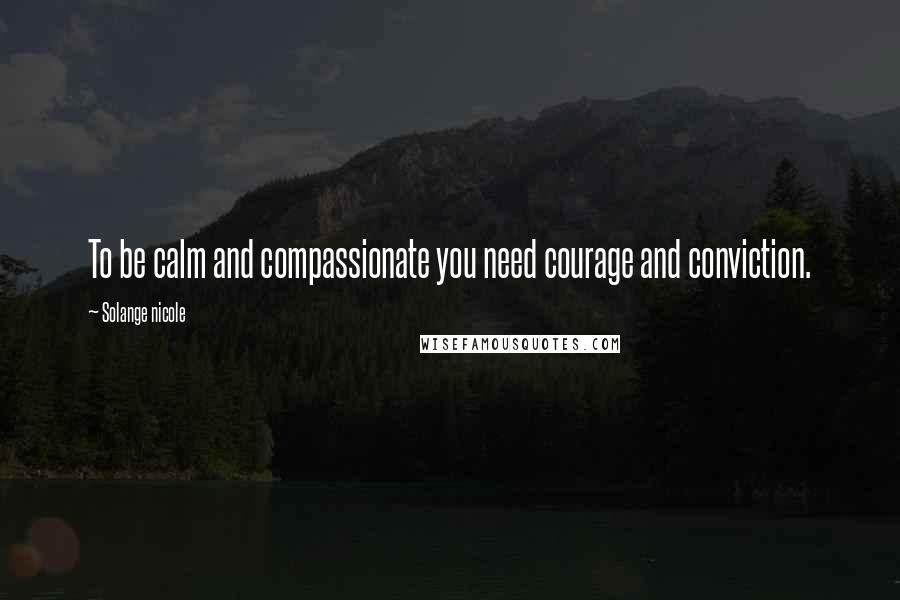 Solange Nicole Quotes: To be calm and compassionate you need courage and conviction.